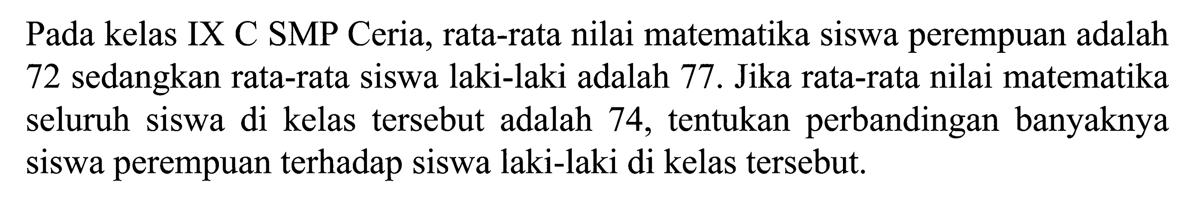 Pada kelas IX C SMP Ceria, rata-rata nilai matematika siswa perempuan adalah 72 sedangkan rata-rata siswa laki-laki adalah 77. Jika rata-rata nilai matematika seluruh siswa di kelas tersebut adalah 74, tentukan perbandingan banyaknya siswa perempuan terhadap siswa laki-laki di kelas tersebut.