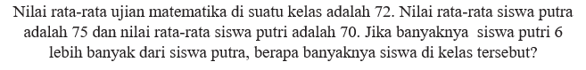 Nilai rata-rata ujian matematika di suatu kelas adalah 72. Nilai rata-rata siswa putra adalah 75 dan nilai rata-rata siswa putri adalah 70. Jika banyaknya siswa putri 6 lebih banyak dari siswa putra, berapa banyaknya siswa di kelas tersebut?