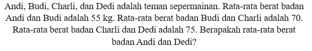 Andi, Budi, Charli, dan Dedi adalah teman sepermainan. Rata-rata berat badan Andi dan Budi adalah  55 kg . Rata-rata berat badan Budi dan Charli adalah  70 . Rata-rata berat badan Charli dan Dedi adalah 75 . Berapakah rata-rata berat badan Andi dan Dedi?