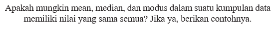 Apakah mungkin mean, median, dan modus dalam suatu kumpulan data memiliki nilai yang sama semua? Jika ya, berikan contohnya. 