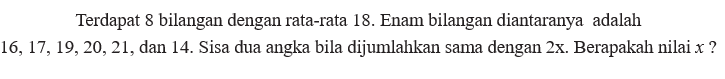 Terdapat 8 bilangan dengan rata-rata 18. Enam bilangan diantaranya adalah 16,17,19,20,21, dan 14. Sisa dua angka bila dijumlahkan sama dengan 2x. Berapakah nilai x?