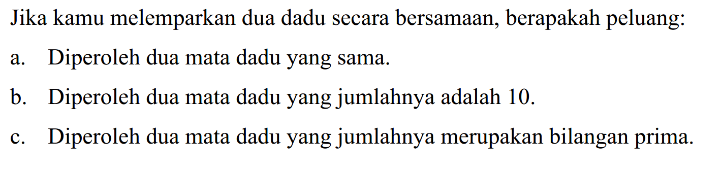 Jika kamu melemparkan dua dadu secara bersamaan, berapakah peluang:a. Diperoleh dua mata dadu yang sama. b. Diperoleh dua mata dadu yang jumlahnya adalah 10. c. Diperoleh dua mata dadu yang jumlahnya merupakan bilangan prima. 