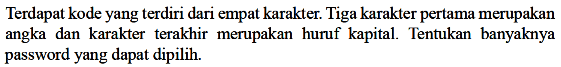 Terdapat kode yang terdiri dari empat karakter. Tiga karakter pertama merupakan angka dan karakter terakhir merupakan huruf kapital. Tentukan banyaknya password yang dapat dipilih.