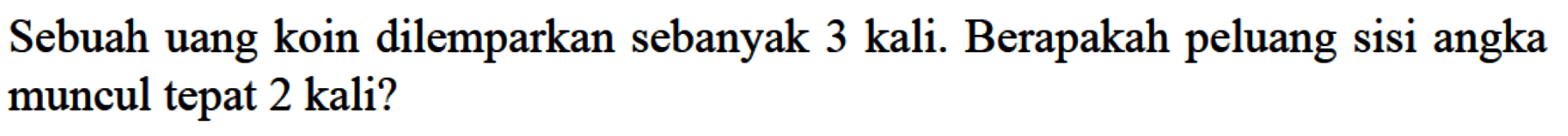 Sebuah uang koin dilemparkan sebanyak 3 kali. Berapakah peluang sisi angka muncul tepat 2 kali?