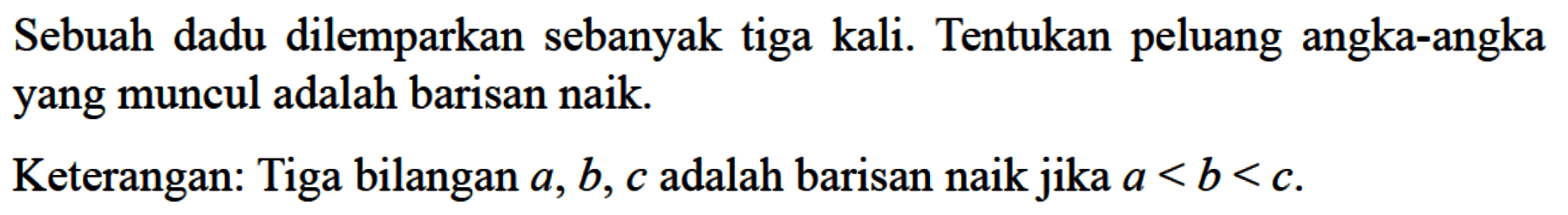 Sebuah dadu dilemparkan sebanyak tiga kali. Tentukan peluang angka-angka yang muncul adalah barisan naik.Keterangan: Tiga bilangan  a, b, c  adalah barisan naik jika  a<b<c .