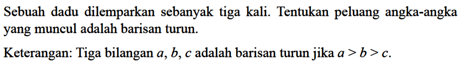 Sebuah dadu dilemparkan sebanyak tiga kali. Tentukan peluang angka-angka yang muncul adalah barisan turun. Keterangan: Tiga bilangan a, b, c adalah barisan turun jika a>b>c .