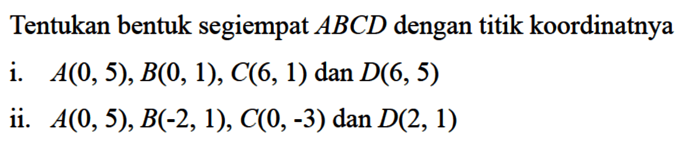 Tentukan bentuk segiempat ABCD dengan titik koordinatnya i. A(0, 5), B(O, 1), C(6, 1) dan D(6, 5) ii. A(0, 5), B(-2,1), C(0, -3) dan D(2, 1)