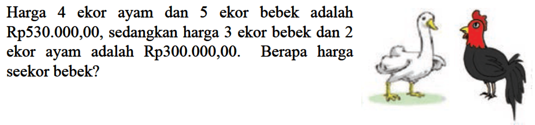 Harga ekor 4 ayam dan 5 ekor bebek adalah Rp530.000,00, sedangkan harga 3 ekor bebek dan 2 ekor ayam adalah Rp300.000,00. Berapa harga seekor bebek?