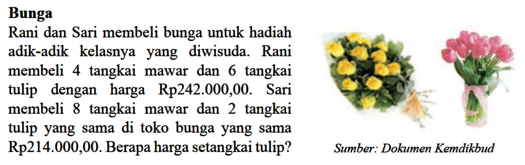 Bunga Rani dan Sari membeli bunga untuk hadiah adik-adik kelasnya diwisuda. Rani yang membeli 4 tangkai mawar dan 6 tangkai tulip dengan harga Rp242.000,00. Sari membeli 8 tangkai mawar dan 2 tangkai tulip yang sama di toko bunga yang sama Rp214.000,00. Berapa harga setangkai tulip?