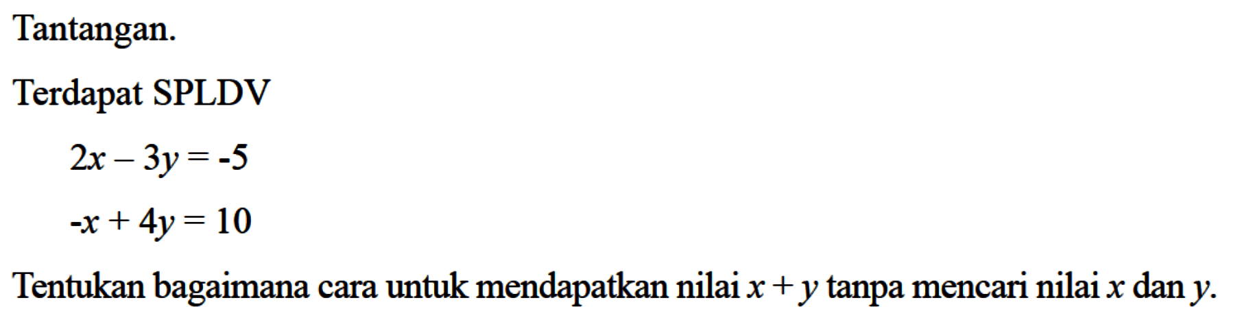 Tantangan. Terdapat SPLDV 2x - 3y = -5 -x + 4y = 10 Tentukan bagaimana cara untuk mendapatkan nilai x + y tanpa mencari nilai x dan y.