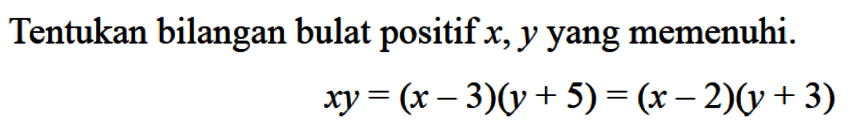 Tentukan bilangan bulat positif x, y yang memenuhi. xy = (x - 3)(y + 5) = (x -2)(y + 3)