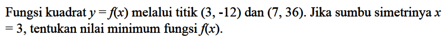 Fungsi kuadrat y = f(x) melalui titik (3, -12) dan (7, 36). Jika sumbu simetrinya x = 3, tentukan nilai minimum fungsi f(x).