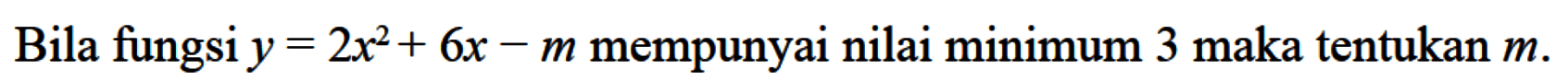 Bila fungsi y = 2x^2+ 6x - m mempunyai nilai minimum 3 maka tentukan m.
