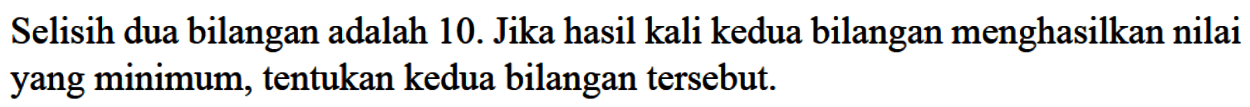 Selisih dua bilangan adalah 10. Jika hasil kali kedua bilangan menghasilkan nilai yang minimum, tentukan kedua bilangan tersebut.