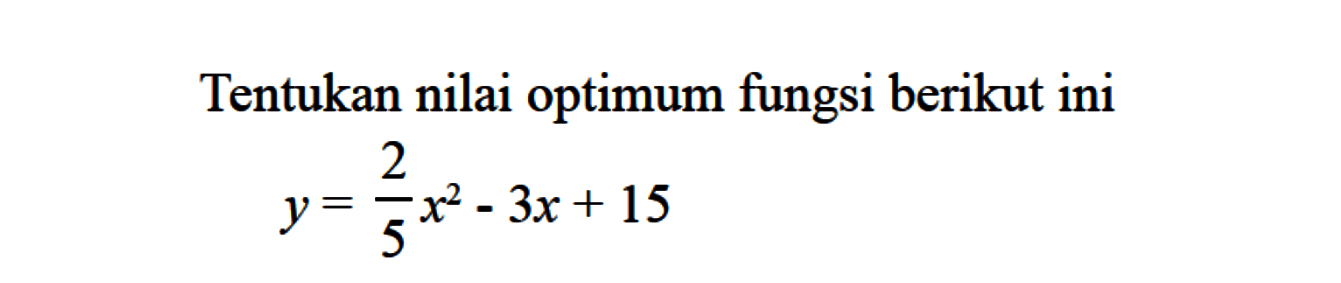 Tentukan nilai optimum fungsi berikut iniy=2/5 x^2-3x+15