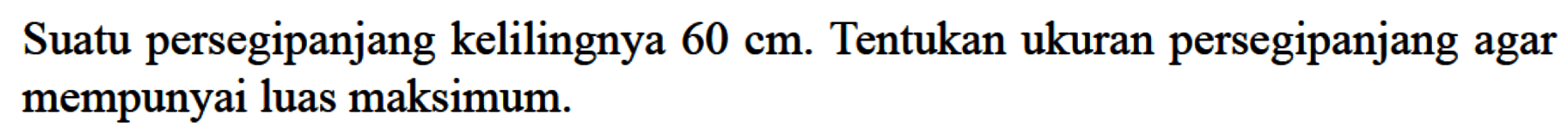 Suatu persegipanjang kelilingnya 60 cm. Tentukan ukuran persegipanjang agar mempunyai luas maksimum.