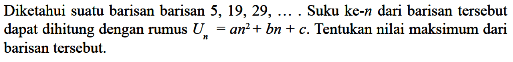 Diketahui suatu barisan 5, 19, 29, .... . Suku ke-n barisan tersebut dapat dihitung dengan rumus Un = an^2 + bn + c. Tentukan nilai maksimum barisan tersebut.