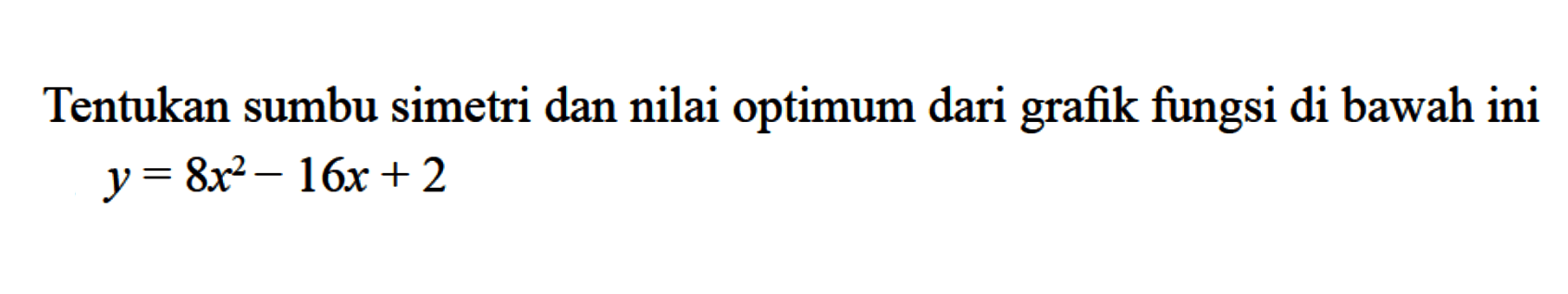 Tentukan sumbu simetri dan nilai optimum dari grafik fungsi dibawah ini y = 8x^2 - 16x + 2