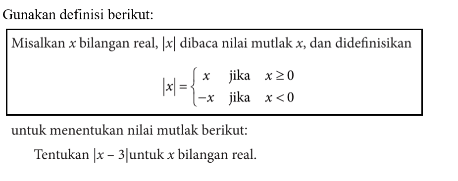 Gunakan definisi berikut: Misalkan x bilangan real, |x| dibaca nilai mutlak x, dan didefinisikan |x| = x jika x>=0 -x jika x<0 untuk menentukan nilai mutlak berikut: Tentukan |x-3| untuk x bilangan real.