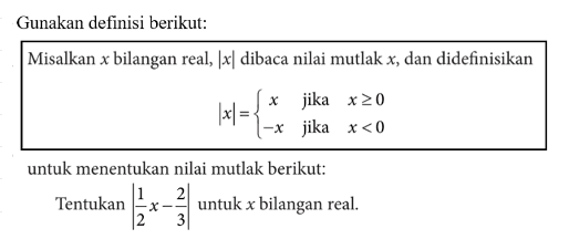 Gunakan definisi berikut: Misalkan x bilangan real, |x| dibaca nilai mutlak x, dan didefinisikan |x| = x jika x>=0 -x jika x<0 untuk menentukan nilai mutlak berikut: Tentukan |1/2 x-2/3| untuk x bilangan real.