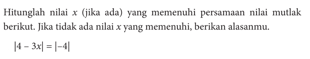 Hitunglah nilai x (jika ada) yang memenuhi persamaan nilai mutlak berikut. Jika tidak ada nilai x yang memenuhi, berikan alasanmu. |4-3x|=|-4|