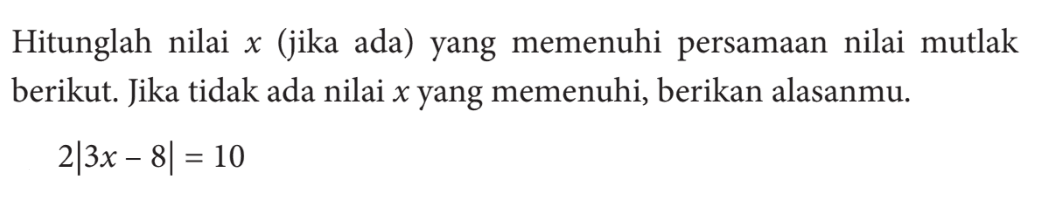 Hitunglah nilai (jika ada) yang memenuhi persamaan nilai mutlak berikut Jika tidak ada nilai x yang memenuhi, berikan alasanmu. 2|3x-8|=10