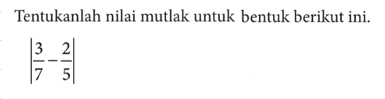 Tentukanlah nilai mutlak untuk bentuk berikut ini. |3/7-2/5|