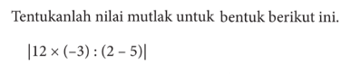 Tentukanlah nilai mutlak untuk bentuk berikut ini. |12x(-3):(2-5)|