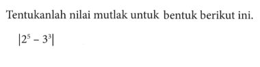 Tentukanlah nilai mutlak untuk bentuk berikut ini. |2^5-3^3|