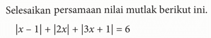 Selesaikan persamaan nilai mutlak berikut ini. |x-1|+|2x|+|3x+1|=6