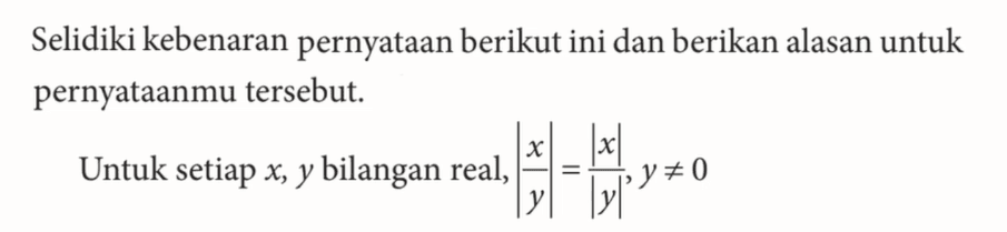 Selidiki kebenaran pernyataan berikut ini dan berikan alasan untuk pernyataanmu tersebut. Untuk setiap x, y bilangan real, |x/y|=|x|/|y|, y=/=0