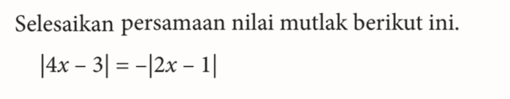 Selesaikan persamaan nilai mutlak berikut ini. |4x-3|=-|2x-1|