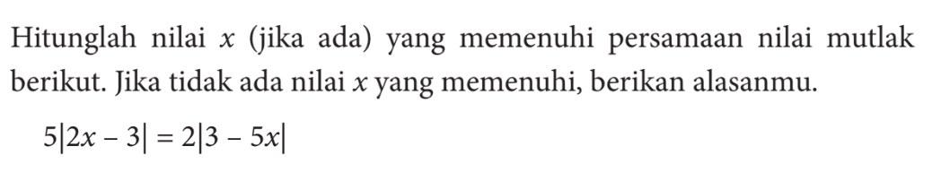 Hitunglah nilai x (jika ada) yang memenuhi persamaan nilai mutlak berikut. Jika tidak ada nilai x yang memenuhi, berikan alasanmu. 5|2x-3|=2|3-5x|