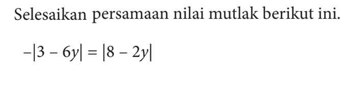 Selesaikan persamaan nilai mutlak berikut ini. -|3-6y|=|8-2y|