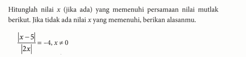 Hitunglah nilai x (jika ada) yang memenuhi persamaan nilai mutlak berikut. Jika tidak ada nilai x yang memenuhi, berikan alasanmu. |x-5|/|2x|=-4, x=/=0