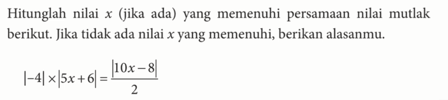 Hitunglah nilai x (jika ada) yang memenuhi persamaan nilai mutlak berikut Jika tidak ada nilai x yang memenuhi, berikan alasanmu. |-4| x |5x+6| = |10x-8|/2