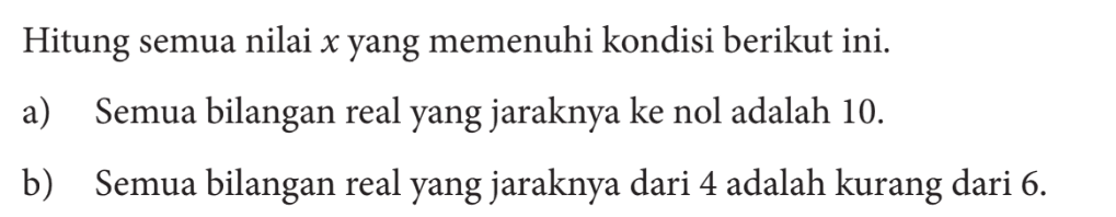 Hitung semua nilai x yang memenuhi kondisi berikut ini. a) Semua bilangan real yang jaraknya ke nol adalah 10. b) Semua bilangan real yang jaraknya dari 4 adalah kurang dari 6.