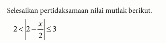 Selesaikan pertidaksamaan nilai mutlak berikut. 2<|2-x/2|<=3