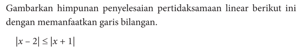 Gambarkan himpunan penyelesaian pertidaksamaan linear berikut ini dengan memanfaatkan garis bilangan. |x-2|<=|x+1|