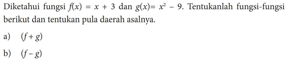 Diketahui fungsi  f(x)=x+3  dan  g(x)=x^2-9 . Tentukanlah fungsi-fungsi berikut dan tentukan pula daerah asalnya. a)  (f+g)  b)  (f-g) 