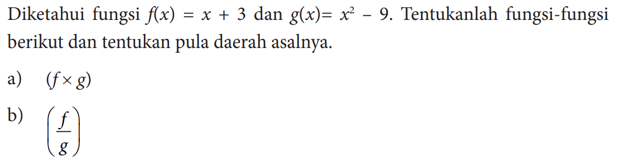 Diketahui fungsi  f(x)=x+3  dan  g(x)=x^2-9 .  Tentukanlah fungsi-fungsi berikut dan tentukan pula daerah asalnya.a)  (f x g) b)  (f/g) 