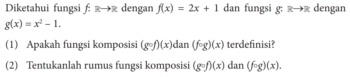 Diketahui fungsi f: R->R dengan f(x)=2x+1 dan fungsi g:R->R dengan g(x)=x^2-1 (1) Apakah fungsi komposisi (gof)(x) dan (fog)(x) terdefinisi?(2) Tentukanlah rumus fungsi komposisi (gof)(x) dan (fog)(x) .