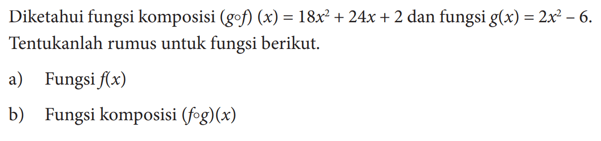 Diketahui fungsi komposisi (gof)(x)=18x^2+24x+2 dan fungsi g(x)=2x^2-6. Tentukanlah rumus untuk fungsi berikut. a) Fungsi f(x) b) Fungsi komposisi (fog)(x) 