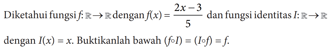 Diketahui fungsi  f:R->R  dengan  f(x)=(2x-3)/5  dan fungsi identitas  I:R->R  dengan  I(x)=x . Buktikanlah bawah  (foI)=(Iof)=f .