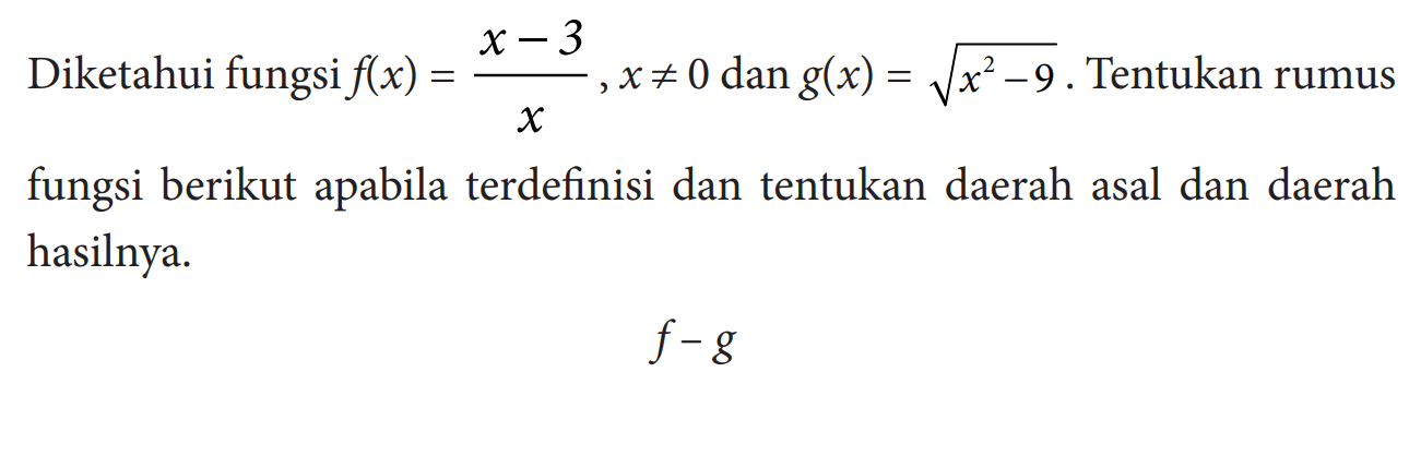 Diketahui fungsi  f(x)=(x-3)/x, x =/= 0 dan g(x)=akar(x^2-9). Tentukan rumus fungsi berikut apabila terdefinisi dan tentukan daerah asal dan daerah hasilnya. f-g