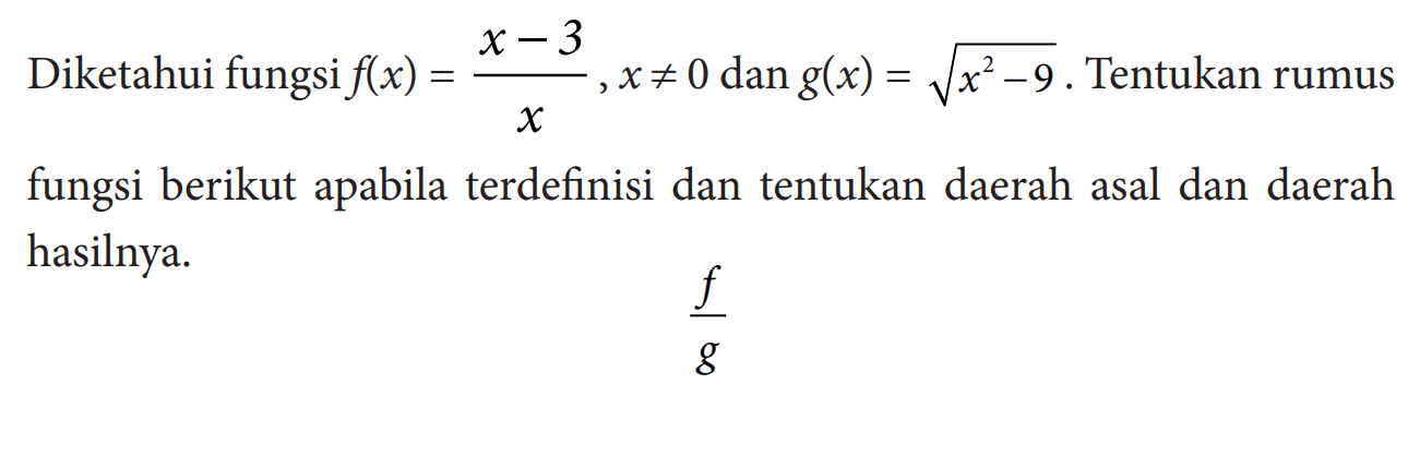 Diketahui fungsi  f(x)=(x-3)/x, x =/= 0 dan g(x)=akar(x^2-9).  Tentukan rumus fungsi berikut apabila terdefinisi dan tentukan daerah asal dan daerah hasilnya.f/g