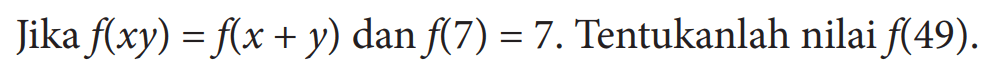 Jika  f(xy)=f(x+y)  dan  f(7)=7.  Tentukanlah nilai  f(49).