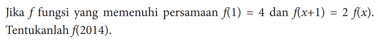 Jika  f  fungsi yang memenuhi persamaan  f(1)=4  dan  f(x+1)=2 f(x) . Tentukanlah  f(2014) .