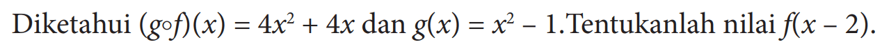 Diketahui (gof)(x)=4x^2+4x dan g(x)=x^2-1.Tentukanlah nilai f(x-2).