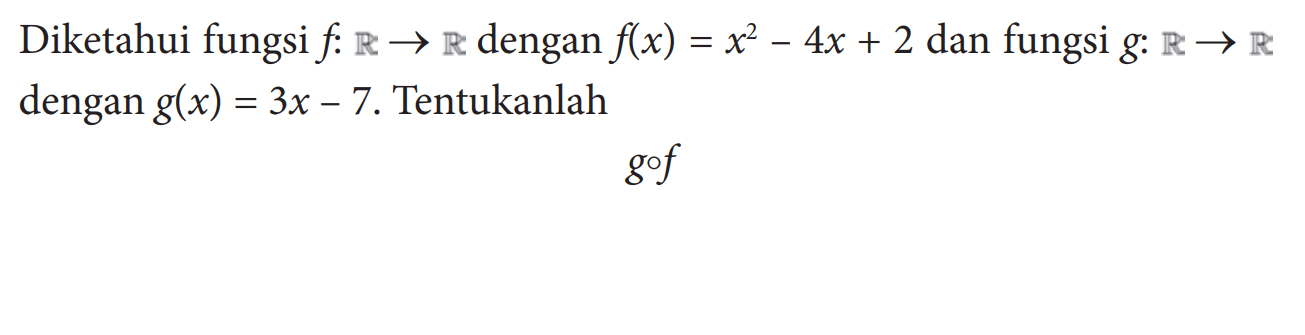 Diketahui fungsi  f : R -> R dengan f(x)=x^2-4x+2 dan fungsi g: R -> R dengan g(x)=3x-7. Tentukanlah g o f